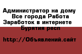 Администратор на дому  - Все города Работа » Заработок в интернете   . Бурятия респ.